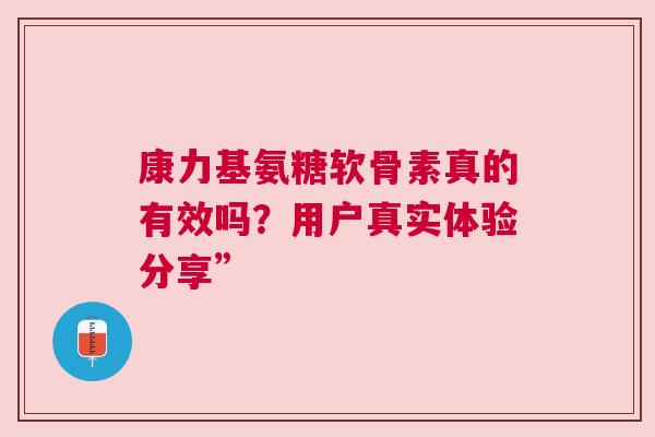 康力基氨糖软骨素真的有效吗?用户真实体验分享” 康力基氨糖软骨素真的有效吗?用户真实体验分享”
