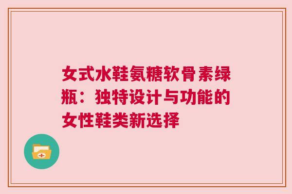 女式水鞋氨糖软骨素绿瓶:独特设计与功能的女性鞋类新选择 女式水鞋氨糖软骨素绿瓶:独特设计与功能的女性鞋类新选择