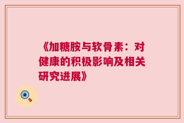 《加糖胺与软骨素:对健康的积极影响及相关研究进展》 《加糖胺与软骨素:对健康的积极影响及相关研究进展》