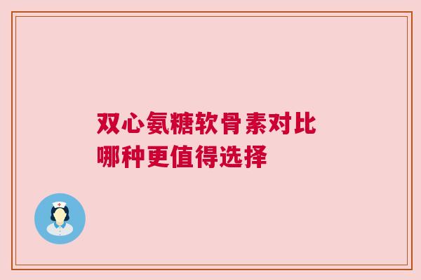 双心氨糖软骨素对比 哪种更值得选择