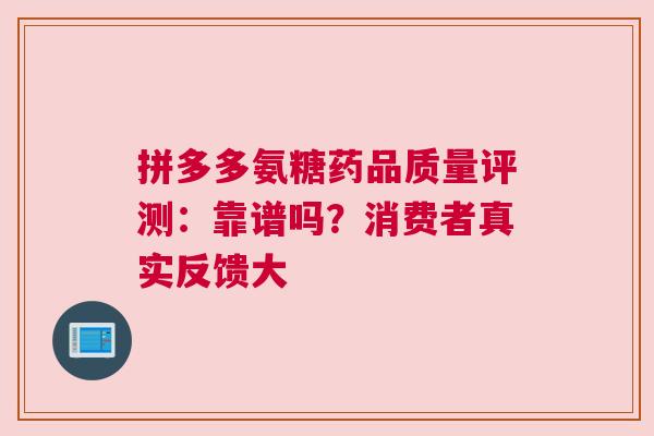 拼多多氨糖药品质量评测：靠谱吗？消费者真实反馈大