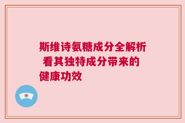 斯维诗氨糖成分全解析 看其独特成分带来的健康功效 斯维诗氨糖成分全解析 看其独特成分带来的健康功效