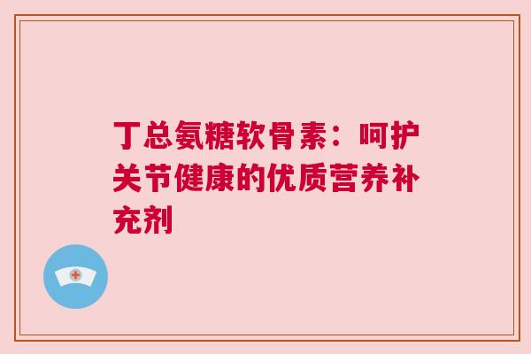 丁总氨糖软骨素：呵护关节健康的优质营养补充剂