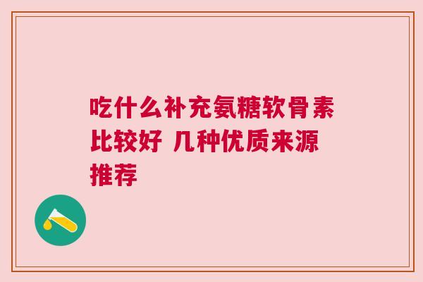 吃什么补充氨糖软骨素比较好 几种优质来源推荐