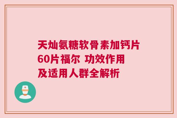 天灿氨糖软骨素加钙片60片福尔 功效作用及适用人群全解析