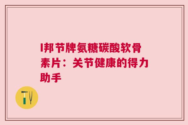 I邦节牌氨糖碳酸软骨素片:关节健康的得力助手 I邦节牌氨糖碳酸软骨素片:关节健康的得力助手