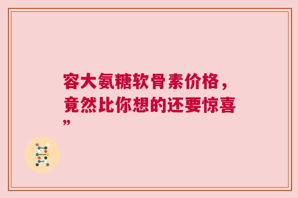 容大氨糖软骨素价格，竟然比你想的还要惊喜”