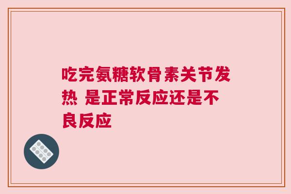 吃完氨糖软骨素关节发热 是正常反应还是不良反应