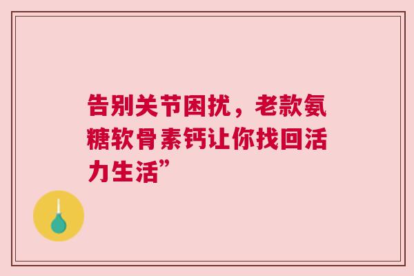 告别关节困扰,老款氨糖软骨素钙让你找回活力生活” 告别关节困扰,老款氨糖软骨素钙让你找回活力生活”