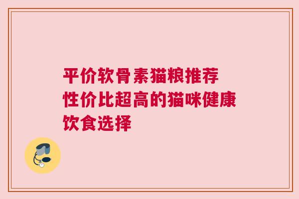 平价软骨素猫粮推荐 性价比超高的猫咪健康饮食选择 平价软骨素猫粮推荐 性价比超高的猫咪健康饮食选择