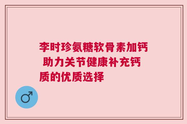 李时珍氨糖软骨素加钙 助力关节健康补充钙质的优质选择