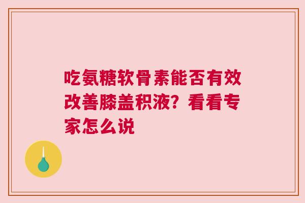 吃氨糖软骨素能否有效改善膝盖积液?看看专家怎么说 吃氨糖软骨素能否有效改善膝盖积液?看看专家怎么说
