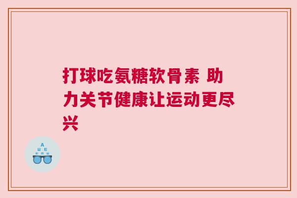 打球吃氨糖软骨素 助力关节健康让运动更尽兴 打球吃氨糖软骨素 助力关节健康让运动更尽兴