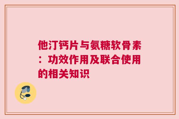他汀钙片与氨糖软骨素：功效作用及联合使用的相关知识