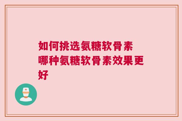 如何挑选氨糖软骨素 哪种氨糖软骨素效果更好
