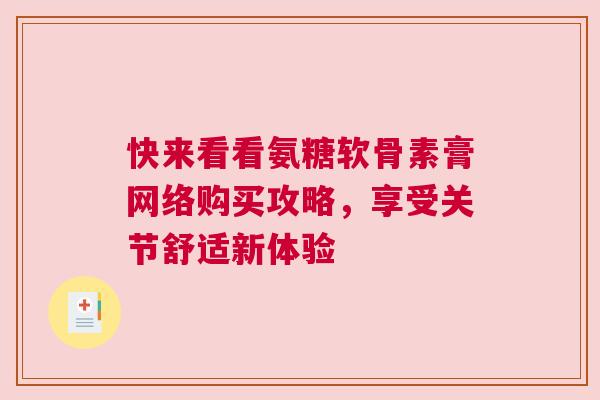 快来看看氨糖软骨素膏网络购买攻略，享受关节舒适新体验