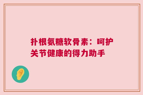 扑根氨糖软骨素：呵护关节健康的得力助手