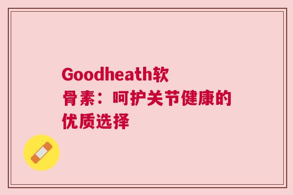 Goodheath软骨素：呵护关节健康的优质选择