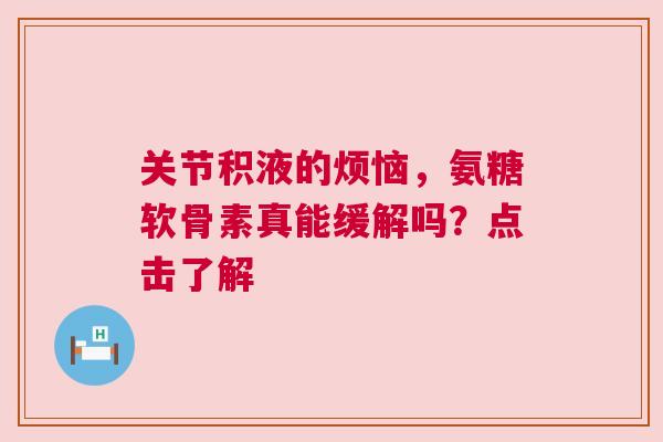 关节积液的烦恼,氨糖软骨素真能缓解吗?点击了解 关节积液的烦恼,氨糖软骨素真能缓解吗?点击了解