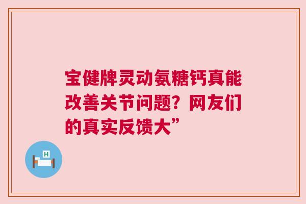 宝健牌灵动氨糖钙真能改善关节问题？网友们的真实反馈大”