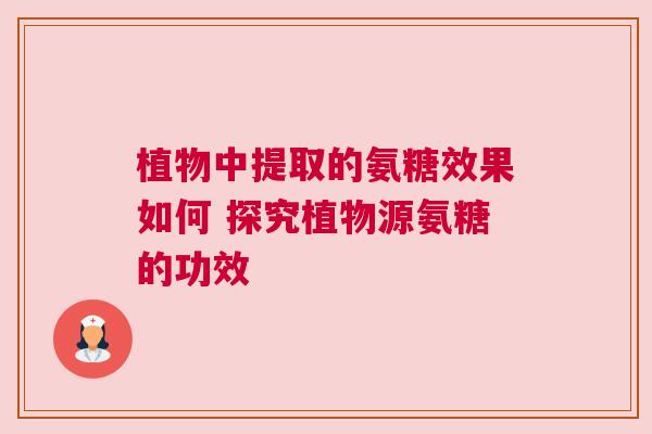 植物中提取的氨糖效果如何 探究植物源氨糖的功效