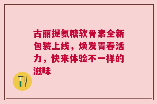 古丽提氨糖软骨素全新包装上线,焕发青春活力,快来体验不一样的滋味 古丽提氨糖软骨素全新包装上线,焕发青春活力,快来体验不一样的滋味