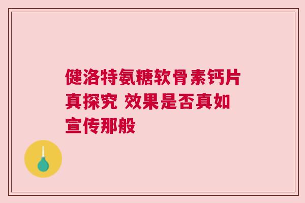 健洛特氨糖软骨素钙片真探究 效果是否真如宣传那般 健洛特氨糖软骨素钙片真探究 效果是否真如宣传那般