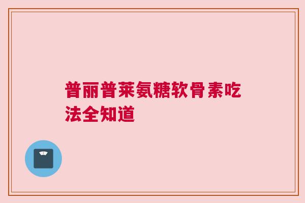 普丽普莱氨糖软骨素吃法全知道