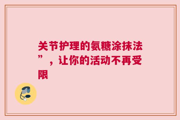 关节护理的氨糖涂抹法”，让你的活动不再受限