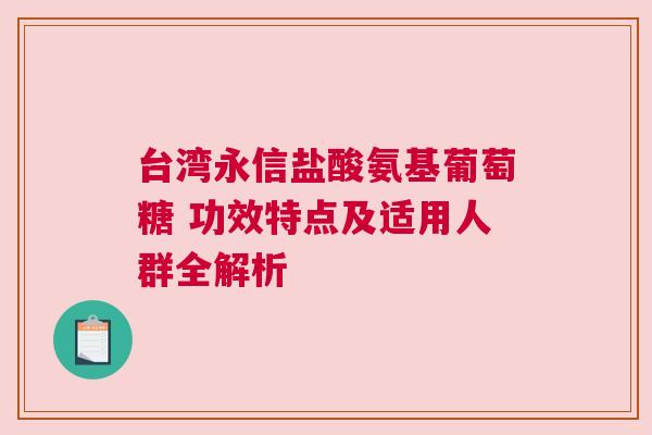 台湾永信盐酸氨基葡萄糖 功效特点及适用人群全解析