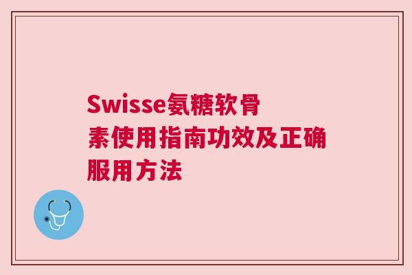Swisse氨糖软骨素使用指南功效及正确服用方法