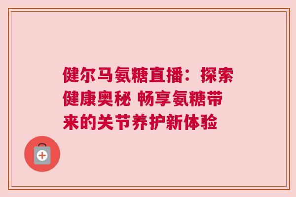 健尔马氨糖直播:探索健康奥秘 畅享氨糖带来的关节养护新体验 健尔马氨糖直播:探索健康奥秘 畅享氨糖带来的关节养护新体验