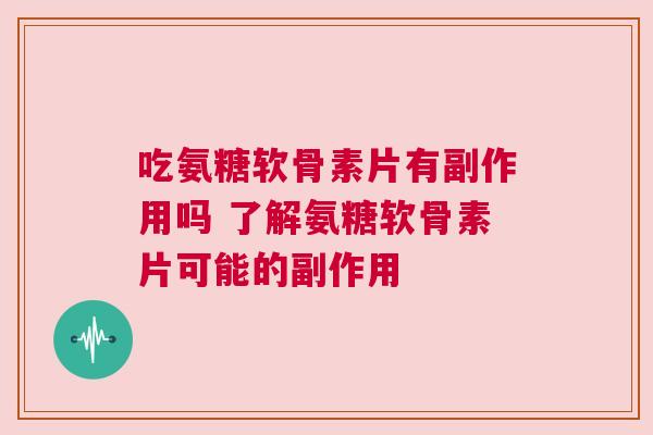 吃氨糖软骨素片有副作用吗 了解氨糖软骨素片可能的副作用