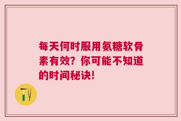 每天何时服用氨糖软骨素有效?你可能不知道的时间秘诀! 每天何时服用氨糖软骨素有效?你可能不知道的时间秘诀!