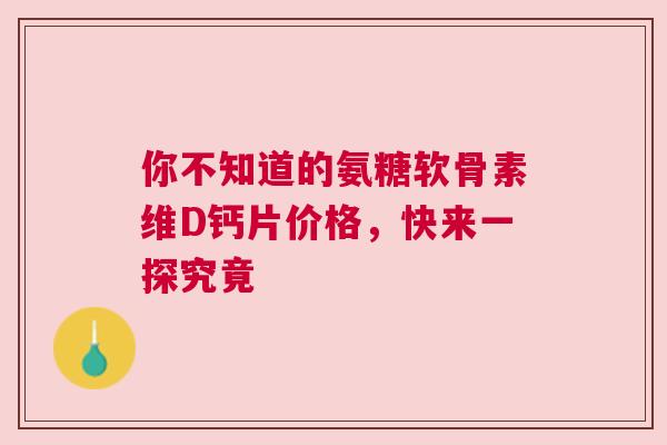 你不知道的氨糖软骨素维D钙片价格，快来一探究竟