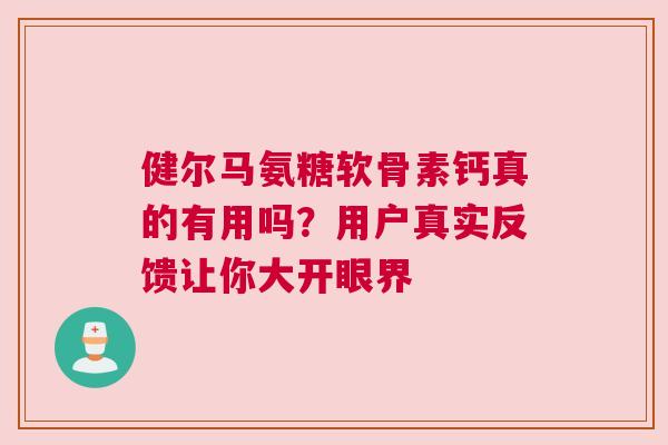 健尔马氨糖软骨素钙真的有用吗？用户真实反馈让你大开眼界