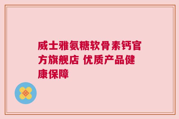 威士雅氨糖软骨素钙官方旗舰店 优质产品健康保障