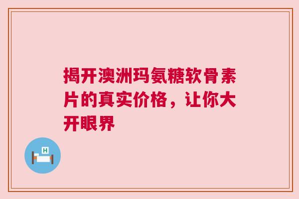 揭开澳洲玛氨糖软骨素片的真实价格,让你大开眼界 揭开澳洲玛氨糖软骨素片的真实价格,让你大开眼界