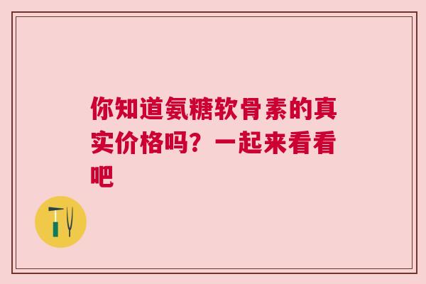 你知道氨糖软骨素的真实价格吗？一起来看看吧