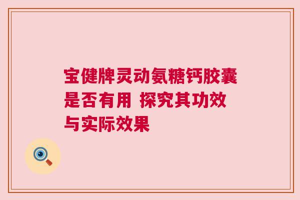 宝健牌灵动氨糖钙胶囊是否有用 探究其功效与实际效果