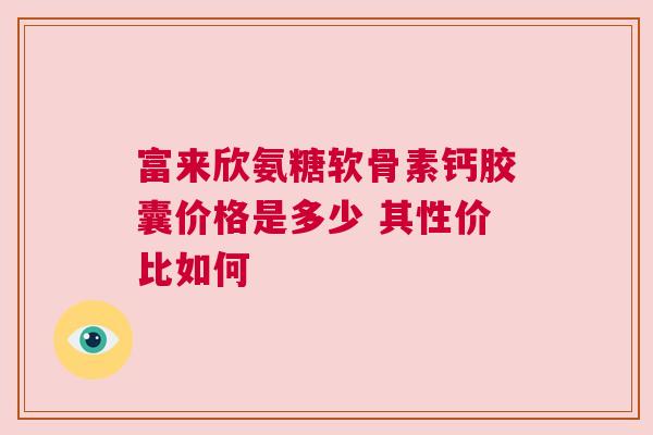 富来欣氨糖软骨素钙胶囊价格是多少 其性价比如何