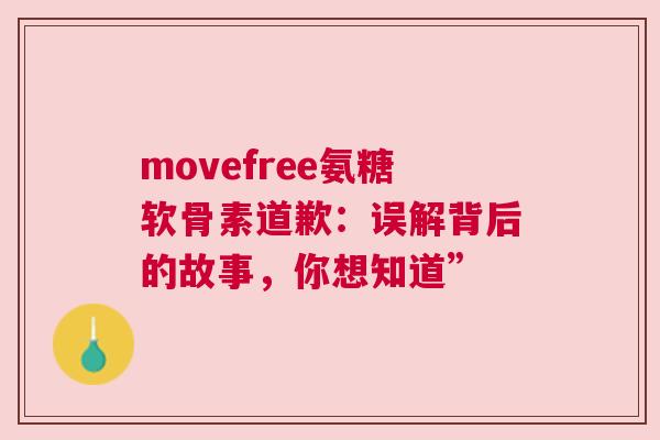 movefree氨糖软骨素道歉：误解背后的故事，你想知道”
