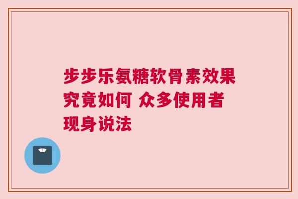 步步乐氨糖软骨素效果究竟如何 众多使用者现身说法 步步乐氨糖软骨素效果究竟如何 众多使用者现身说法
