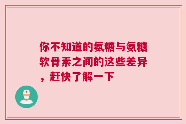 你不知道的氨糖与氨糖软骨素之间的这些差异,赶快了解一下 你不知道的氨糖与氨糖软骨素之间的这些差异,赶快了解一下