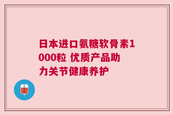 日本进口氨糖软骨素1000粒 优质产品助力关节健康养护