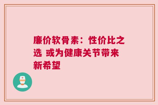 廉价软骨素：性价比之选 或为健康关节带来新希望