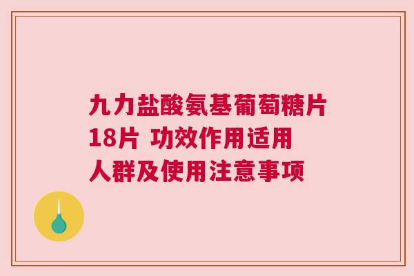 九力盐酸氨基葡萄糖片18片 功效作用适用人群及使用注意事项 九力盐酸氨基葡萄糖片18片 功效作用适用人群及使用注意事项