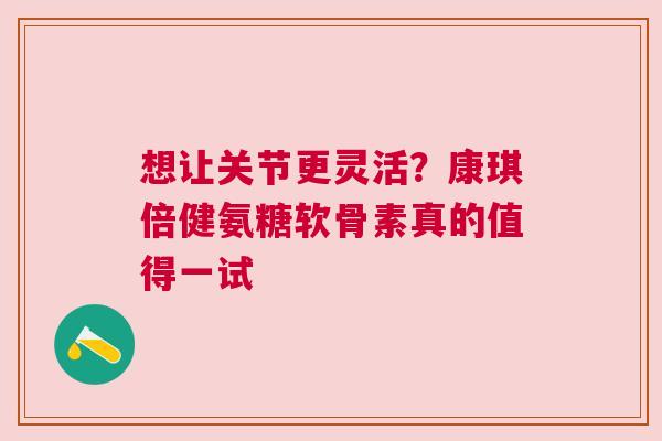 想让关节更灵活？康琪倍健氨糖软骨素真的值得一试