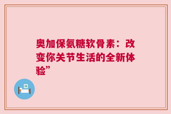 奥加保氨糖软骨素：改变你关节生活的全新体验”