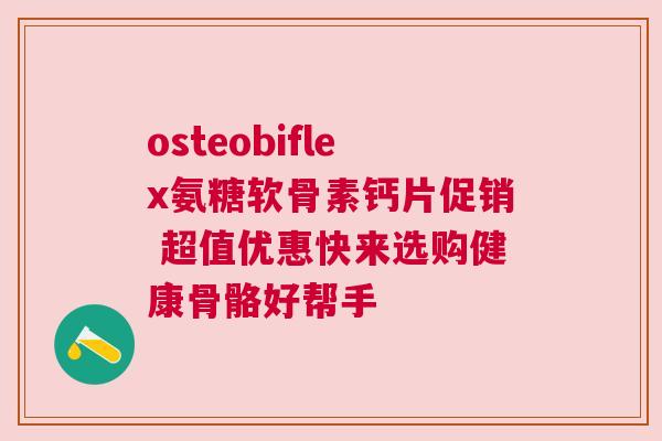 osteobiflex氨糖软骨素钙片促销 超值优惠快来选购健康骨骼好帮手